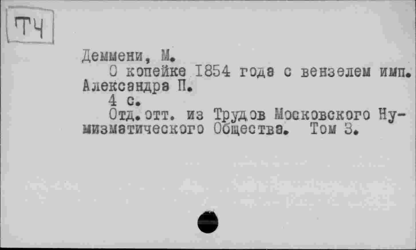 ﻿Деммени, М.
О копейке 1854 года с вензелем имп Александра П.
4 с»
Отд. отт. из Трудов Московского Нумизматического Общества. Том 3.